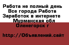 Работа не полный день - Все города Работа » Заработок в интернете   . Мурманская обл.,Оленегорск г.